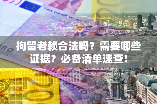 武汉拘留老赖合法吗？需要哪些证据？必备清单速查！