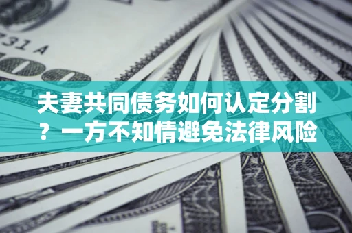 武汉夫妻共同债务如何认定分割？一方不知情避免法律风险必看！
