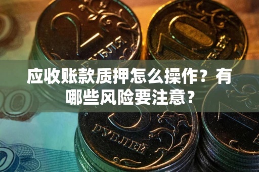 武汉应收账款质押怎么操作？有哪些风险要注意？